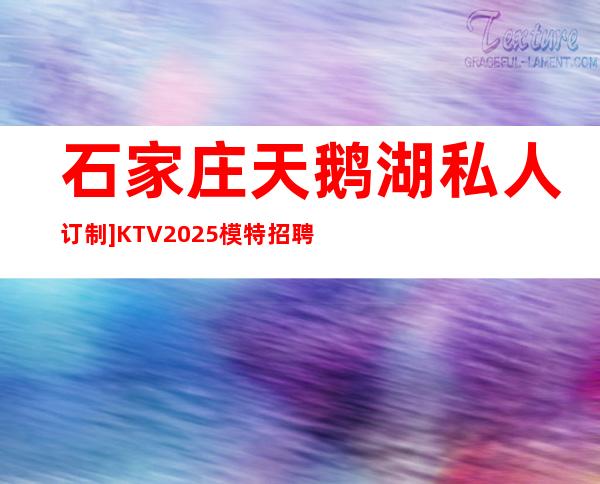 石家庄天鹅湖私人订制]KTV2025模特招聘